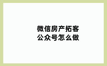 微信房产拓客公众号怎么做