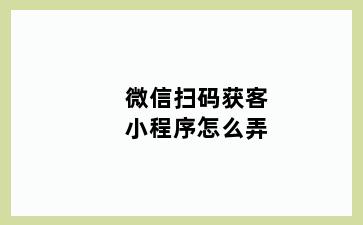 微信扫码获客小程序怎么弄