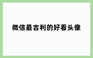 微信最吉利的好看头像