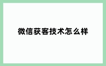 微信获客技术怎么样