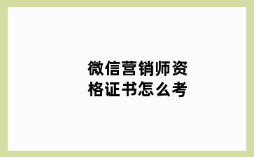 微信营销师资格证书怎么考