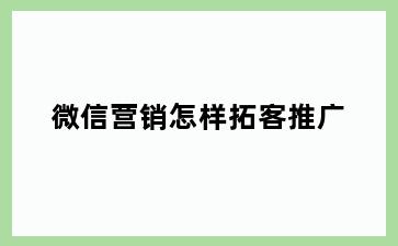 微信营销怎样拓客推广