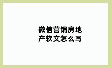 微信营销房地产软文怎么写