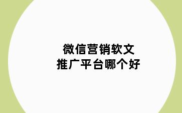 微信营销软文推广平台哪个好