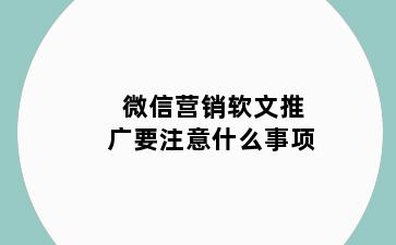微信营销软文推广要注意什么事项