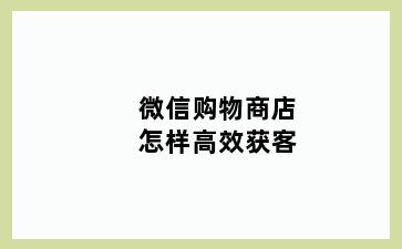 微信购物商店怎样高效获客
