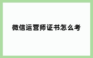 微信运营师证书怎么考