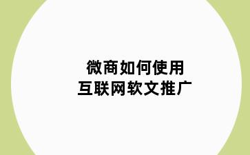 微商如何使用互联网软文推广