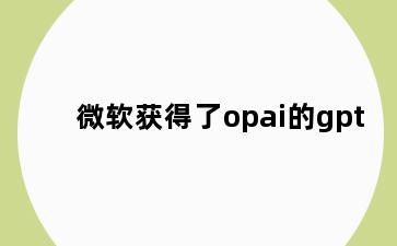微软获得了opai的gpt