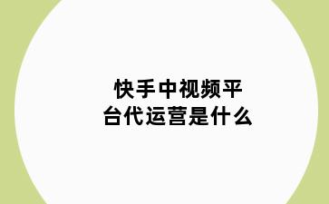 快手中视频平台代运营是什么