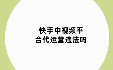 快手中视频平台代运营违法吗