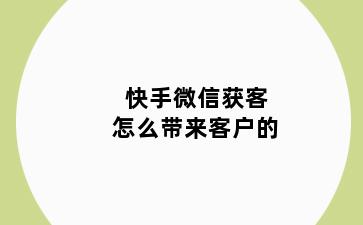 快手微信获客怎么带来客户的