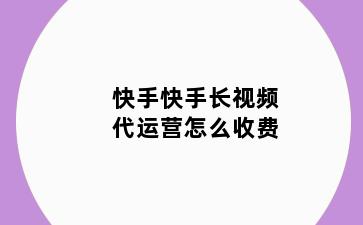 快手快手长视频代运营怎么收费
