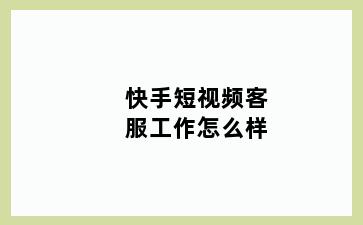 快手短视频客服工作怎么样