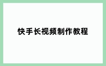 快手长视频制作教程