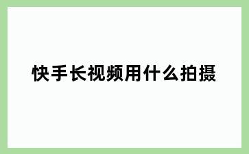 快手长视频用什么拍摄