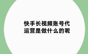 快手长视频账号代运营是做什么的呢