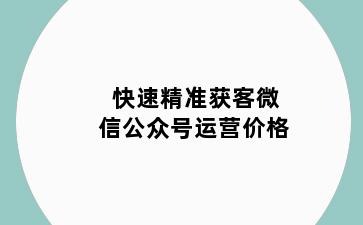快速精准获客微信公众号运营价格