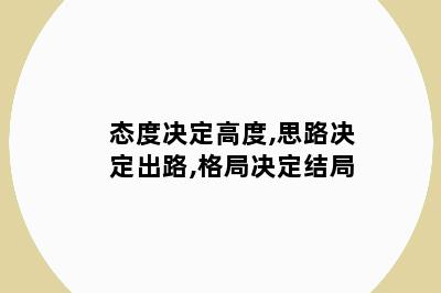 态度决定高度,思路决定出路,格局决定结局