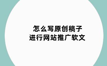 怎么写原创稿子进行网站推广软文