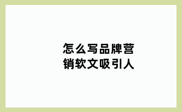 怎么写品牌营销软文吸引人