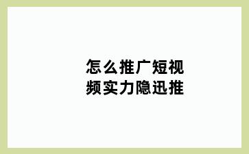 怎么推广短视频实力隐迅推