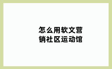 怎么用软文营销社区运动馆
