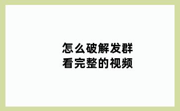 怎么破解发群看完整的视频