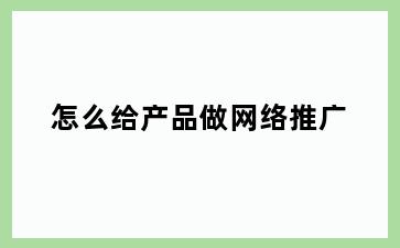 怎么给产品做网络推广