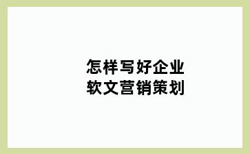 怎样写好企业软文营销策划