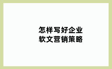 怎样写好企业软文营销策略