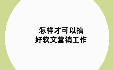 怎样才可以搞好软文营销工作