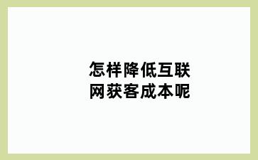 怎样降低互联网获客成本呢