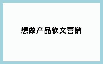 想做产品软文营销