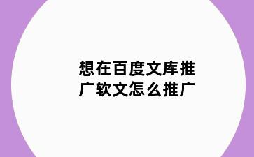 想在百度文库推广软文怎么推广