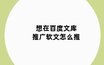 想在百度文库推广软文怎么推