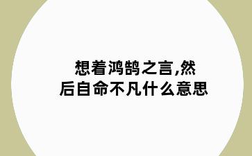 想着鸿鹄之言,然后自命不凡什么意思