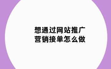 想通过网站推广营销接单怎么做