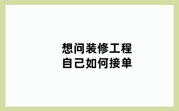 想问装修工程自己如何接单