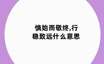 慎始而敬终,行稳致远什么意思