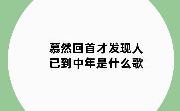 慕然回首才发现人已到中年是什么歌