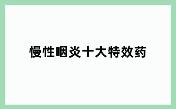 慢性咽炎十大特效药