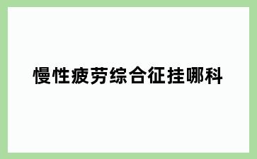 慢性疲劳综合征挂哪科