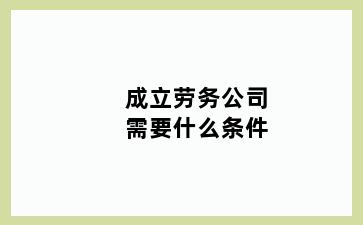 成立劳务公司需要什么条件
