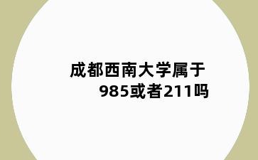 成都西南大学属于985或者211吗