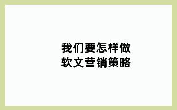 我们要怎样做软文营销策略