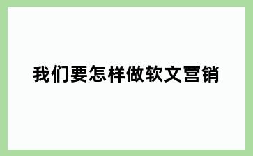 我们要怎样做软文营销