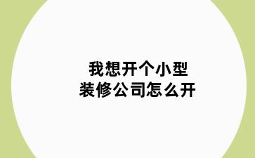 我想开个小型装修公司怎么开