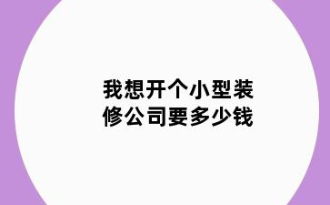 我想开个小型装修公司要多少钱