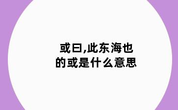 或曰,此东海也的或是什么意思